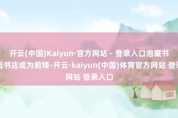 开云(中国)Kaiyun·官方网站 - 登录入口泡藏书楼、逛书店成为前锋-开云·kaiyun(中国)体育官方网站 登录入口