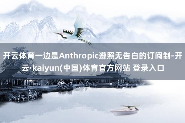 开云体育一边是Anthropic遵照无告白的订阅制-开云·kaiyun(中国)体育官方网站 登录入口