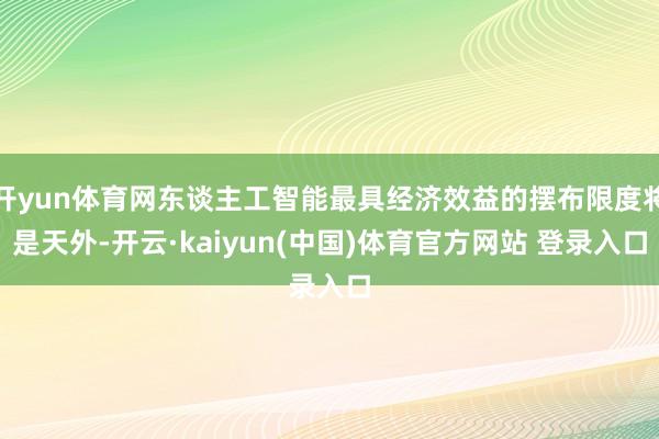 开yun体育网东谈主工智能最具经济效益的摆布限度将是天外-开云·kaiyun(中国)体育官方网站 登录入口