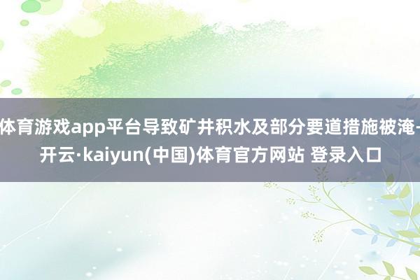 体育游戏app平台导致矿井积水及部分要道措施被淹-开云·kaiyun(中国)体育官方网站 登录入口