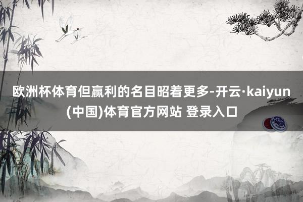 欧洲杯体育但赢利的名目昭着更多-开云·kaiyun(中国)体育官方网站 登录入口